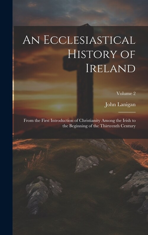 An Ecclesiastical History of Ireland: From the First Introduction of Christianity Among the Irish to the Beginning of the Thirteenth Century; Volume 2 (Hardcover)