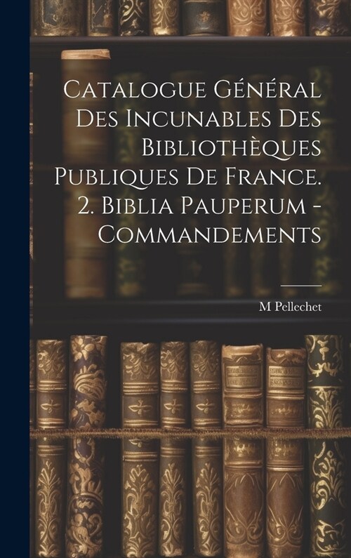 Catalogue G??al Des Incunables Des Biblioth?ues Publiques De France. 2. Biblia Pauperum - Commandements (Hardcover)
