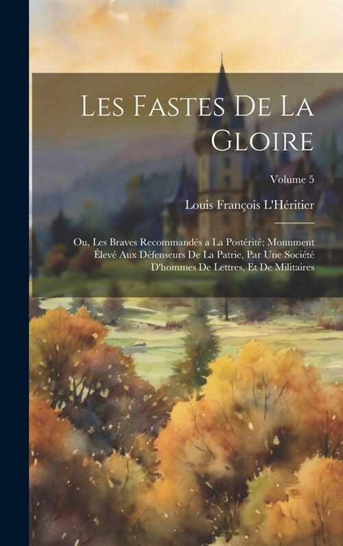 Les Fastes De La Gloire: Ou, Les Braves Recommand? a La Post?it? Monument ?ev?Aux D?enseurs De La Patrie, Par Une Soci??Dhommes De Let (Hardcover)