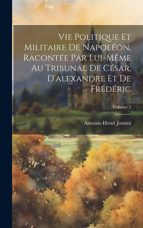 Vie Politique Et Militaire De Napol?n, Racont? Par Lui-M?e Au Tribunal De C?ar, Dalexandre Et De Fr??ic; Volume 2 (Hardcover)