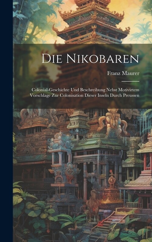 Die Nikobaren: Colonial-Geschichte Und Beschreibung Nebst Motivirtem Vorschlage Zur Colonisation Dieser Inseln Durch Preussen (Hardcover)