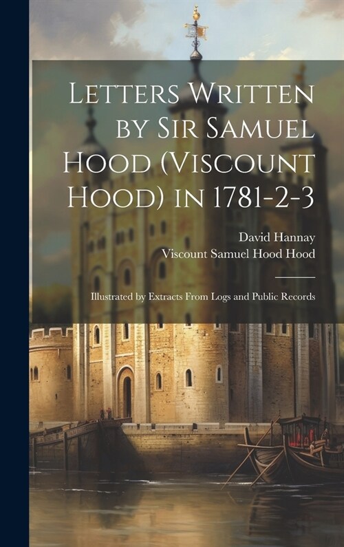 Letters Written by Sir Samuel Hood (Viscount Hood) in 1781-2-3: Illustrated by Extracts From Logs and Public Records (Hardcover)