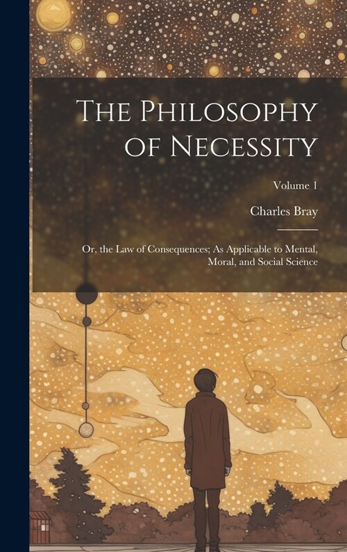 The Philosophy of Necessity: Or, the Law of Consequences; As Applicable to Mental, Moral, and Social Science; Volume 1 (Hardcover)