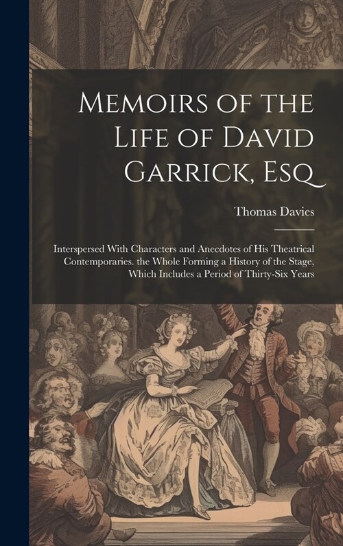 Memoirs of the Life of David Garrick, Esq: Interspersed With Characters and Anecdotes of His Theatrical Contemporaries. the Whole Forming a History of (Hardcover)