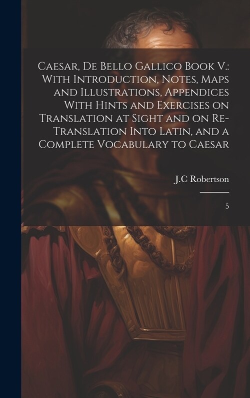 Caesar, De Bello Gallico Book V.: With Introduction, Notes, Maps and Illustrations, Appendices With Hints and Exercises on Translation at Sight and on (Hardcover)