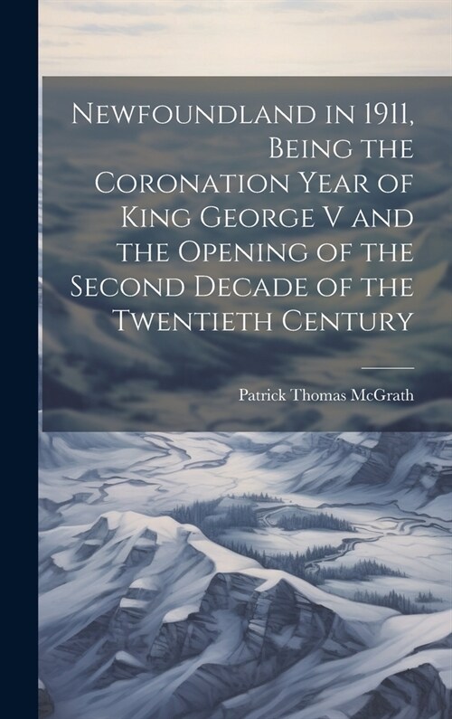 Newfoundland in 1911, Being the Coronation Year of King George V and the Opening of the Second Decade of the Twentieth Century (Hardcover)