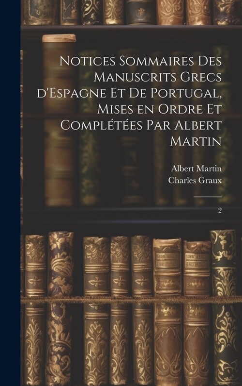 Notices sommaires des manuscrits grecs dEspagne et de Portugal, mises en ordre et compl??s par Albert Martin: 2 (Hardcover)