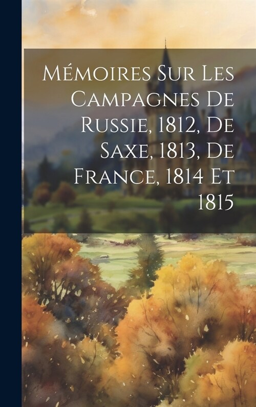 M?oires Sur Les Campagnes De Russie, 1812, De Saxe, 1813, De France, 1814 Et 1815 (Hardcover)