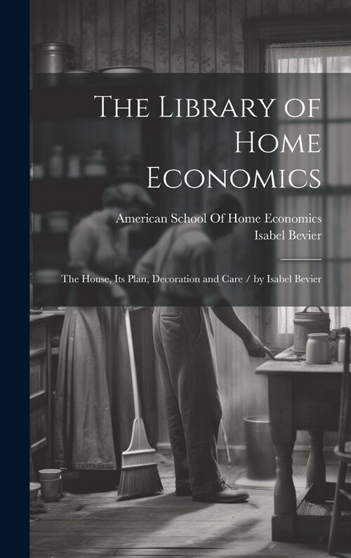 The Library of Home Economics: The House, Its Plan, Decoration and Care / by Isabel Bevier (Hardcover)