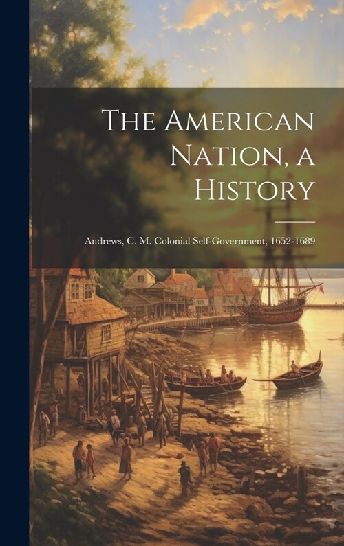 The American Nation, a History: Andrews, C. M. Colonial Self-Government, 1652-1689 (Hardcover)