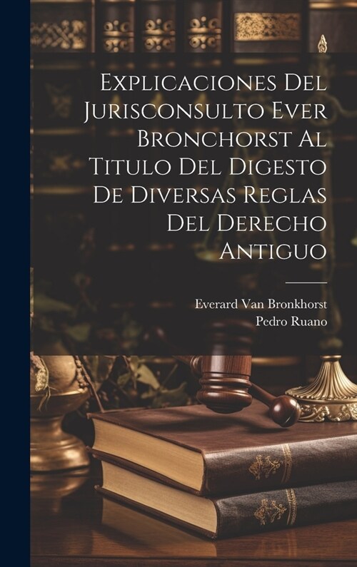 Explicaciones Del Jurisconsulto Ever Bronchorst Al Titulo Del Digesto De Diversas Reglas Del Derecho Antiguo (Hardcover)