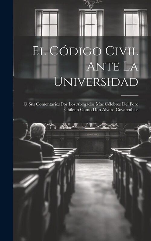 El C?igo Civil Ante La Universidad: O Sus Comentarios Por Los Abogados Mas C?ebres Del Foro Chileno Como Don Alvaro Covarrubias (Hardcover)