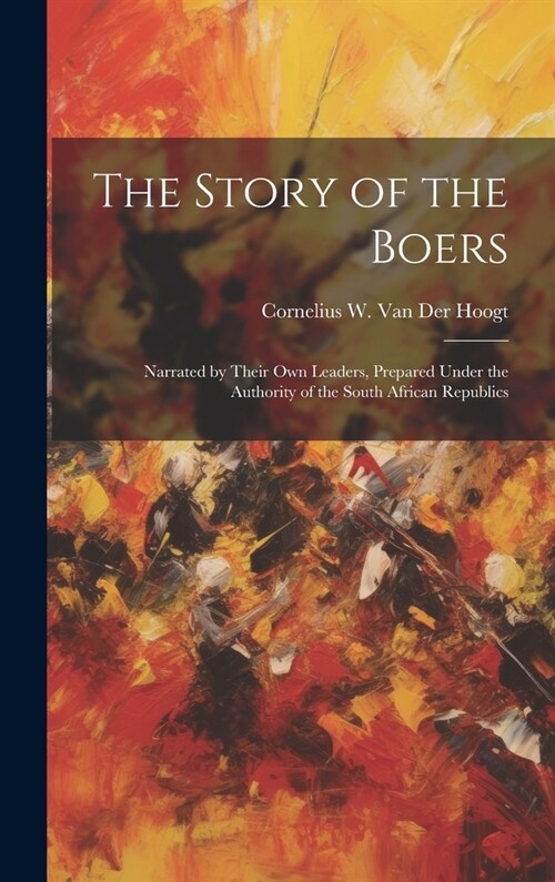 The Story of the Boers: Narrated by Their Own Leaders, Prepared Under the Authority of the South African Republics (Hardcover)