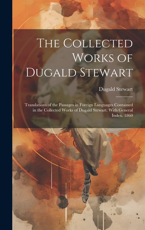 The Collected Works of Dugald Stewart: Translations of the Passages in Foreign Languages Contained in the Collected Works of Dugald Stewart. With Gene (Hardcover)