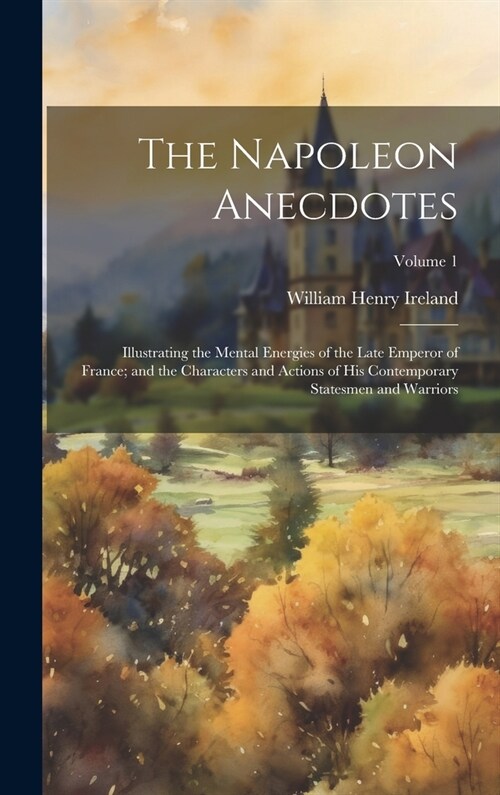 The Napoleon Anecdotes: Illustrating the Mental Energies of the Late Emperor of France; and the Characters and Actions of His Contemporary Sta (Hardcover)