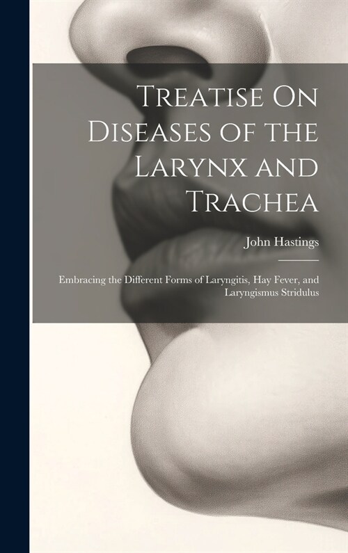 Treatise On Diseases of the Larynx and Trachea: Embracing the Different Forms of Laryngitis, Hay Fever, and Laryngismus Stridulus (Hardcover)
