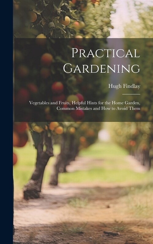 Practical Gardening: Vegetables and Fruits, Helpful Hints for the Home Garden, Common Mistakes and How to Avoid Them (Hardcover)