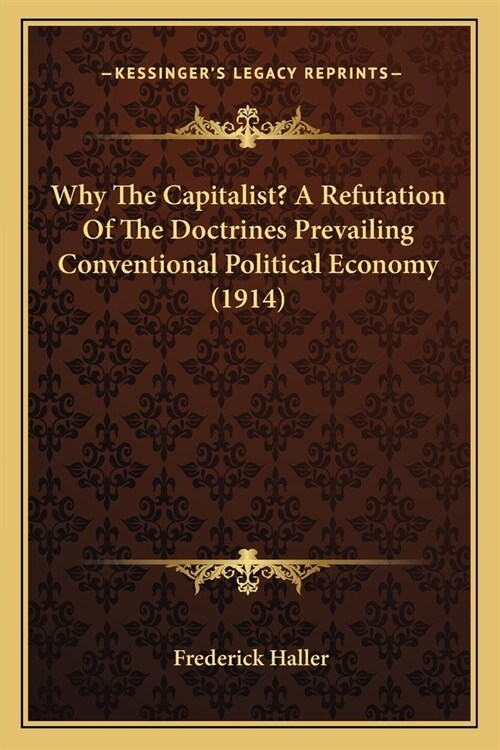 Why The Capitalist? A Refutation Of The Doctrines Prevailing Conventional Political Economy (1914) (Paperback)