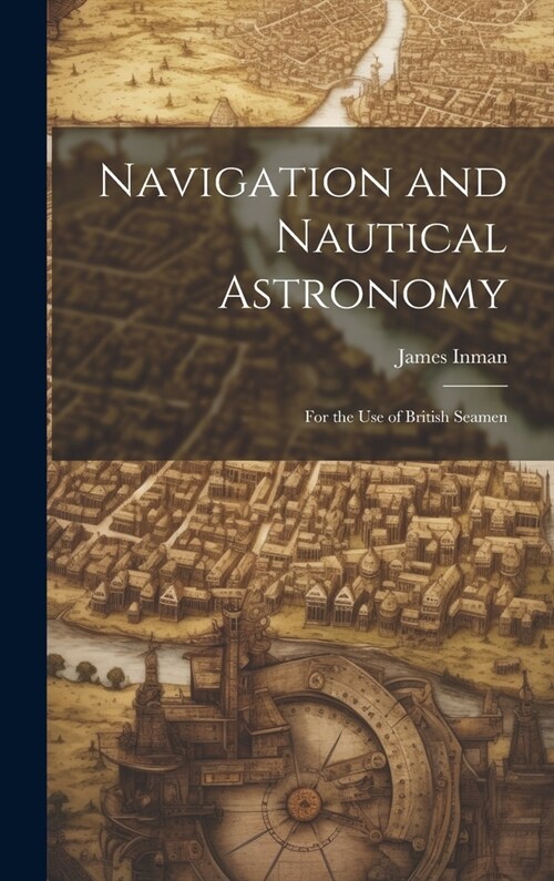 Navigation and Nautical Astronomy: For the Use of British Seamen (Hardcover)