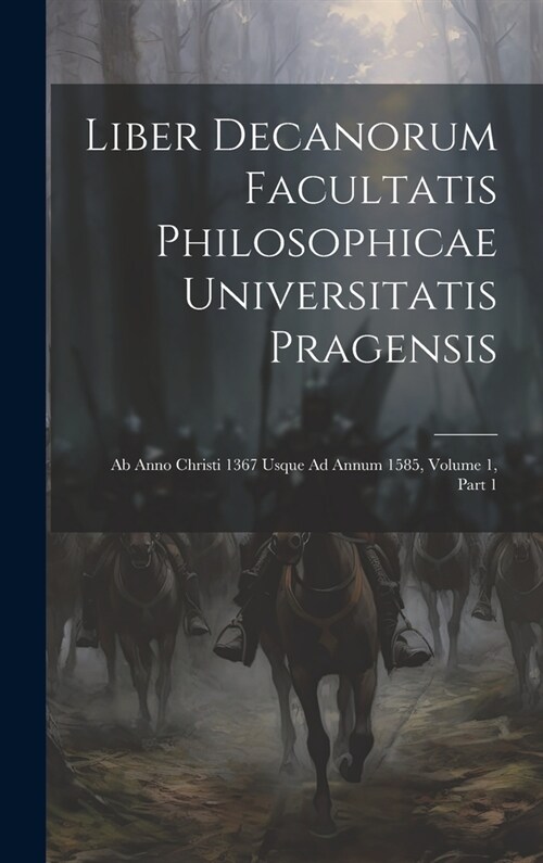 Liber Decanorum Facultatis Philosophicae Universitatis Pragensis: Ab Anno Christi 1367 Usque Ad Annum 1585, Volume 1, part 1 (Hardcover)