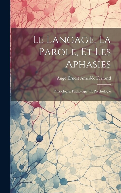 Le Langage, La Parole, Et Les Aphasies: Physiologie, Pathologie, Et Psychologie (Hardcover)