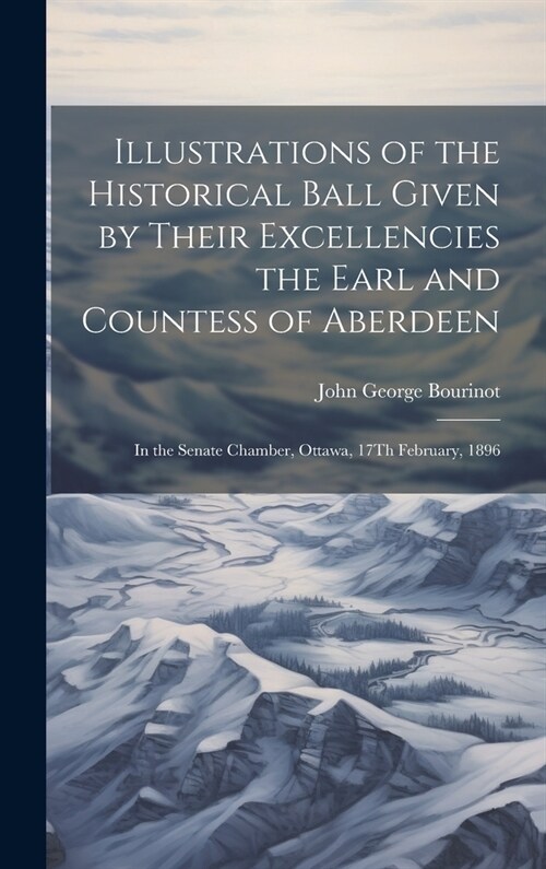 Illustrations of the Historical Ball Given by Their Excellencies the Earl and Countess of Aberdeen: In the Senate Chamber, Ottawa, 17Th February, 1896 (Hardcover)
