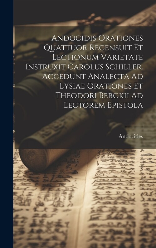 Andocidis Orationes Quattuor Recensuit Et Lectionum Varietate Instruxit Carolus Schiller. Accedunt Analecta Ad Lysiae Orationes Et Theodori Bergkii Ad (Hardcover)