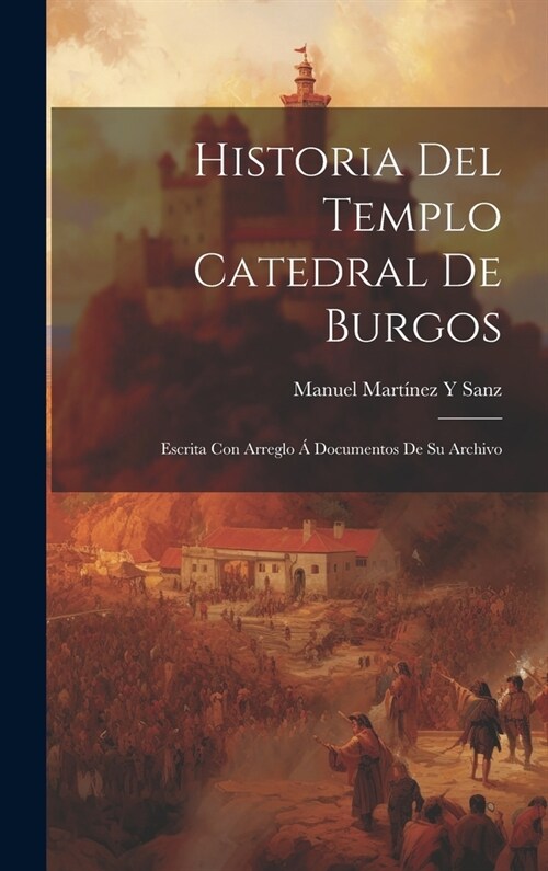 Historia Del Templo Catedral De Burgos: Escrita Con Arreglo ?Documentos De Su Archivo (Hardcover)