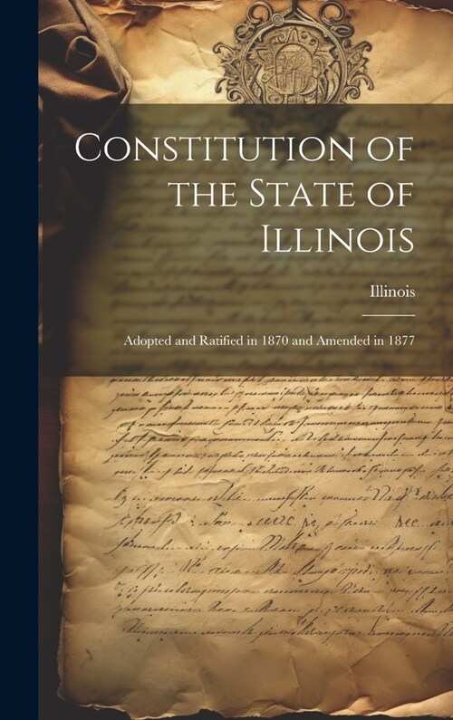 Constitution of the State of Illinois: Adopted and Ratified in 1870 and Amended in 1877 (Hardcover)