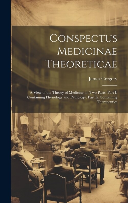 Conspectus Medicinae Theoreticae: A View of the Theory of Medicine; in Two Parts: Part I. Containing Physiology and Pathology. Part Ii. Containing The (Hardcover)