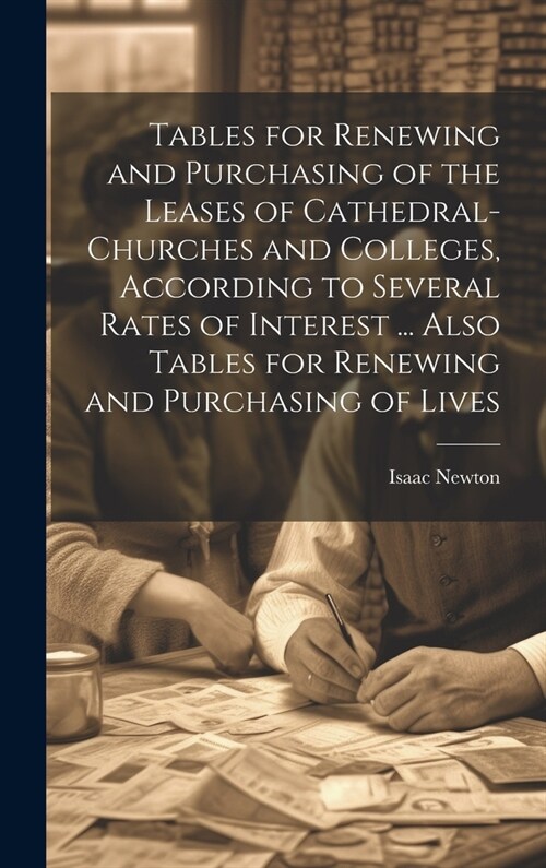 Tables for Renewing and Purchasing of the Leases of Cathedral-Churches and Colleges, According to Several Rates of Interest ... Also Tables for Renewi (Hardcover)