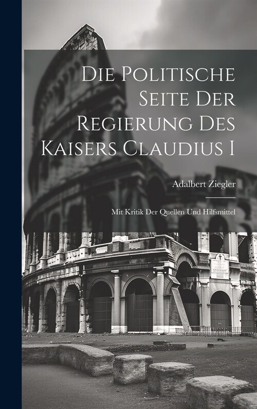 Die Politische Seite Der Regierung Des Kaisers Claudius I: Mit Kritik Der Quellen Und Hilfsmittel (Hardcover)