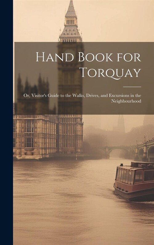 Hand Book for Torquay: Or, Visitors Guide to the Walks, Drives, and Excursions in the Neighbourhood (Hardcover)