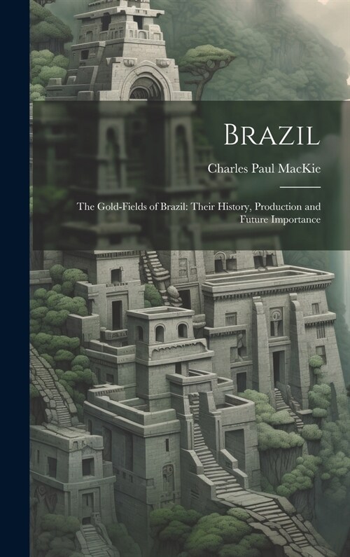 Brazil: The Gold-Fields of Brazil: Their History, Production and Future Importance (Hardcover)