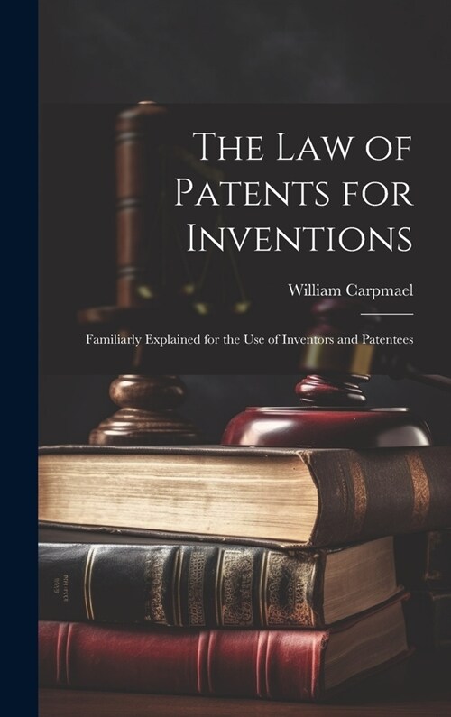 The Law of Patents for Inventions: Familiarly Explained for the Use of Inventors and Patentees (Hardcover)