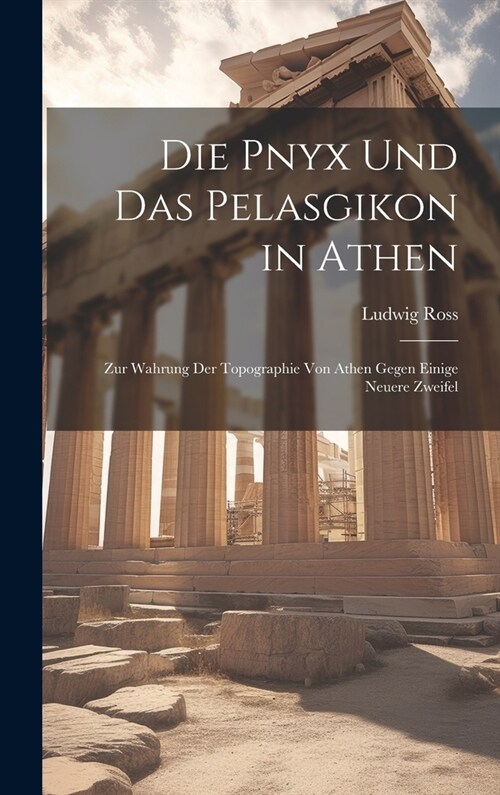 Die Pnyx und das Pelasgikon in Athen: Zur Wahrung der Topographie von Athen gegen einige neuere Zweifel (Hardcover)