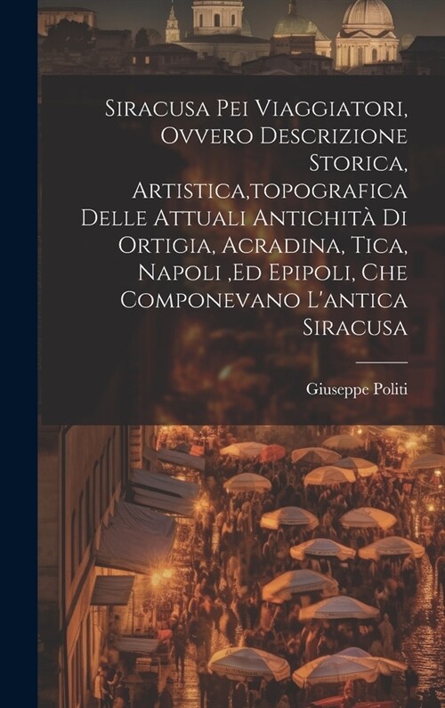 Siracusa Pei Viaggiatori, Ovvero Descrizione Storica, Artistica, topografica Delle Attuali Antichit?Di Ortigia, Acradina, Tica, Napoli, ed Epipoli, C (Hardcover)