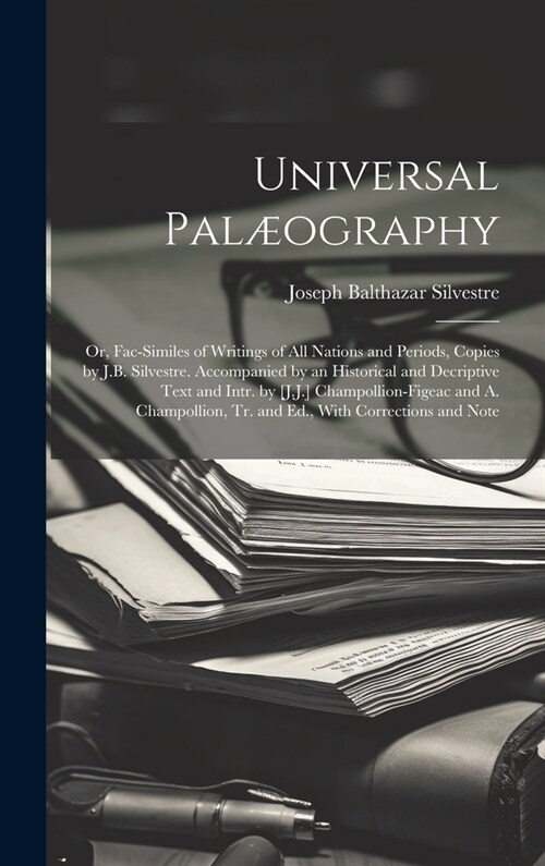 Universal Pal?graphy: Or, Fac-Similes of Writings of All Nations and Periods, Copies by J.B. Silvestre. Accompanied by an Historical and Dec (Hardcover)