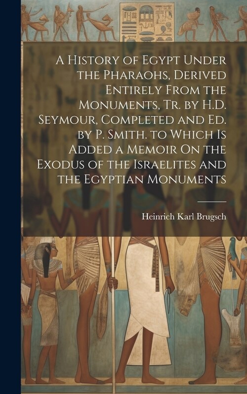 A History of Egypt Under the Pharaohs, Derived Entirely From the Monuments, Tr. by H.D. Seymour, Completed and Ed. by P. Smith. to Which Is Added a Me (Hardcover)