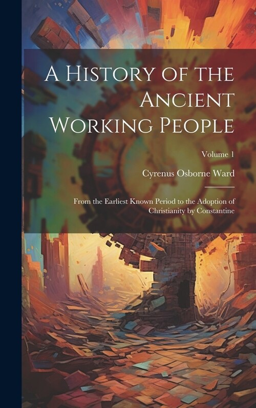 A History of the Ancient Working People: From the Earliest Known Period to the Adoption of Christianity by Constantine; Volume 1 (Hardcover)