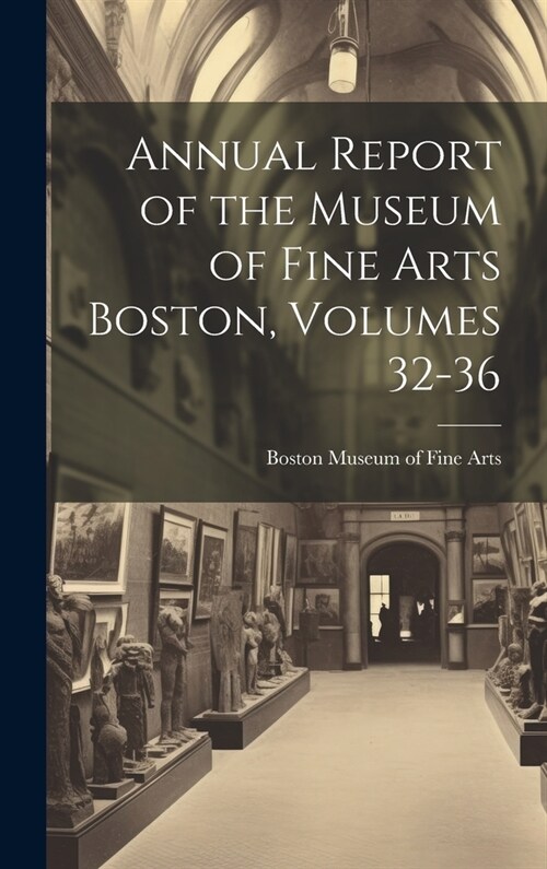 Annual Report of the Museum of Fine Arts Boston, Volumes 32-36 (Hardcover)