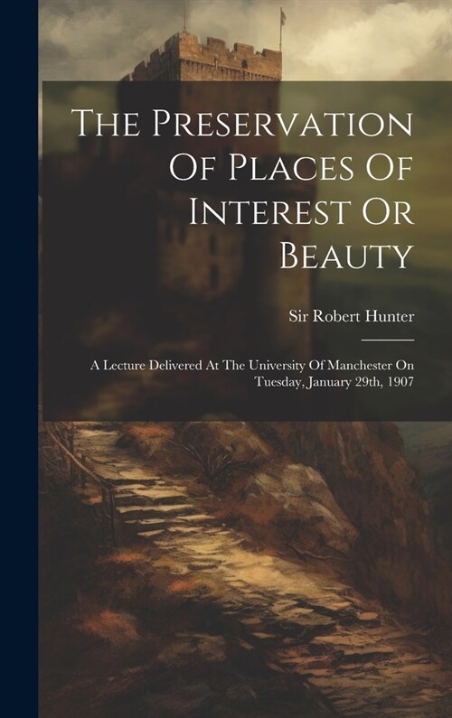 The Preservation Of Places Of Interest Or Beauty: A Lecture Delivered At The University Of Manchester On Tuesday, January 29th, 1907 (Hardcover)