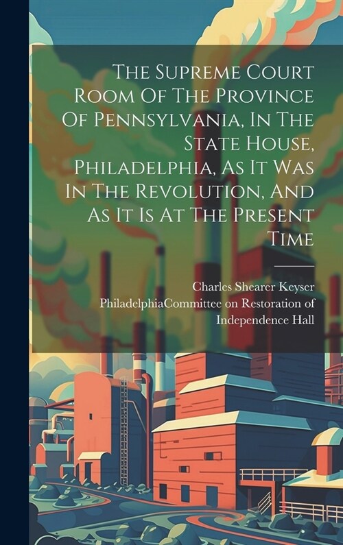 The Supreme Court Room Of The Province Of Pennsylvania, In The State House, Philadelphia, As It Was In The Revolution, And As It Is At The Present Tim (Hardcover)