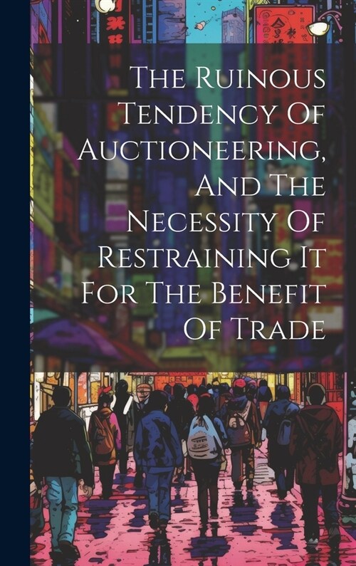 The Ruinous Tendency Of Auctioneering, And The Necessity Of Restraining It For The Benefit Of Trade (Hardcover)