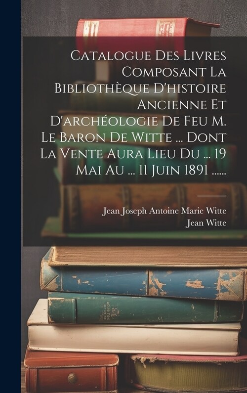 Catalogue Des Livres Composant La Biblioth?ue Dhistoire Ancienne Et Darch?logie De Feu M. Le Baron De Witte ... Dont La Vente Aura Lieu Du ... 19 (Hardcover)