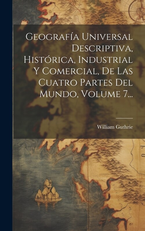 Geograf? Universal Descriptiva, Hist?ica, Industrial Y Comercial, De Las Cuatro Partes Del Mundo, Volume 7... (Hardcover)