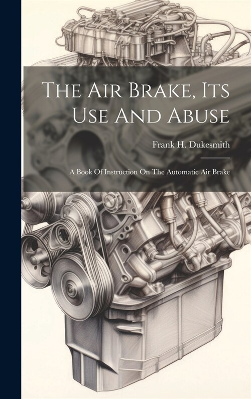 The Air Brake, Its Use And Abuse: A Book Of Instruction On The Automatic Air Brake (Hardcover)