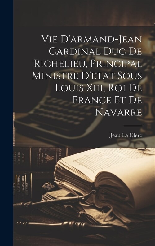 Vie Darmand-jean Cardinal Duc De Richelieu, Principal Ministre Detat Sous Louis Xiii, Roi De France Et De Navarre (Hardcover)