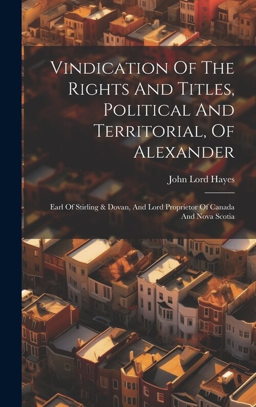 Vindication Of The Rights And Titles, Political And Territorial, Of Alexander: Earl Of Stirling & Dovan, And Lord Proprietor Of Canada And Nova Scotia (Hardcover)