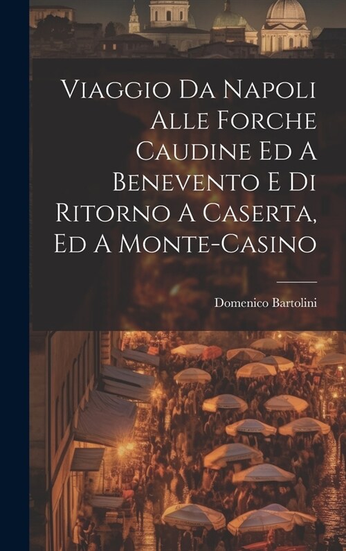 Viaggio Da Napoli Alle Forche Caudine Ed A Benevento E Di Ritorno A Caserta, Ed A Monte-casino (Hardcover)